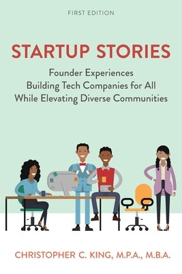 Startup Stories: Founder Experiences Building Tech Companies for All While Elevating Diverse Communities by King, Christopher