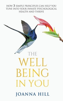 The Well-Being In You: How 3 Simple Principles Can Help You Tune into Your Innate Psychological Health and Thrive by Hill, Joanna