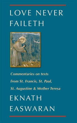 Love Never Faileth: Commentaries on Texts from St. Francis, St. Paul, St. Augustine & Mother Teresa by Easwaran, Eknath