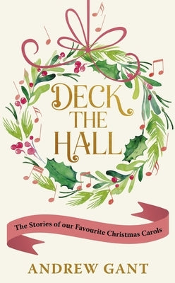 Deck the Hall: The Stories of Our Favourite Christmas Carols by Gant, Andrew