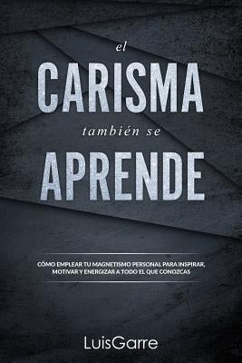 El carisma tambien se aprende: Cómo emplear tu magnetismo personal para inspirar, motivar y energizar a todo el que conozcas. by L&#243;pez, Luis Garre