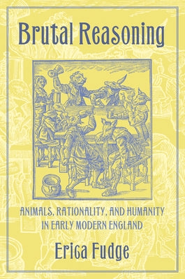 Brutal Reasoning: Animals, Rationality, and Humanity in Early Modern England by Fudge, Erica
