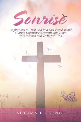 Sonrise: Inspirations to Trust God in a Fast-Paced World Sharing Experience, Strength, and Hope with Women and Teenaged Girls by Florence, Autumn