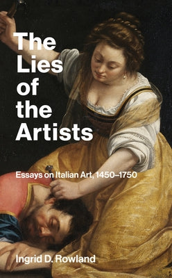 The Lies of the Artists: Essays on Italian Art, 1450-1750 by Rowland, Ingrid D.