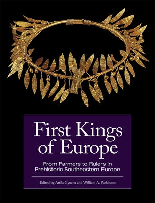 First Kings of Europe: From Farmers to Rulers in Prehistoric Southeastern Europe by Gyucha, Attila