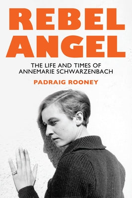 Rebel Angel: The Life and Times of Annemarie Schwarzenbach by Rooney, Padraig