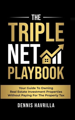 The Triple Net PlayBook: Your Guide to Owing Real Estate Investment Properties Without Paying for the Property Tax by Havrilla, Dennis