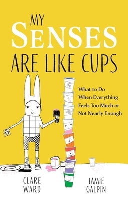 My Senses Are Like Cups: What to Do When Everything Feels Too Much or Not Nearly Enough by Ward, Clare