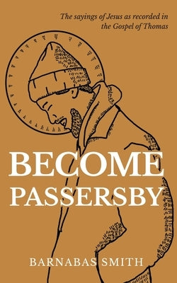 Become Passersby: The Sayings of Jesus as Recorded in the Gospel of Thomas by Smith, Barnabas