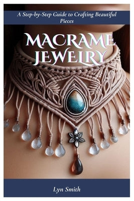 Macrame Jewelry: A Step-by-Step Guide to Crafting Beautiful Pieces by Smith, Lyn