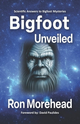 Bigfoot Unveiled: Scientific Answers to Bigfoot Mysteries by Morehead, Ron