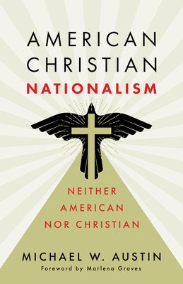 American Christian Nationalism: Neither American Nor Christian by Austin, Michael W.