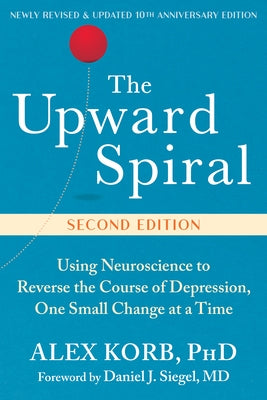 The Upward Spiral: Using Neuroscience to Reverse the Course of Depression, One Small Change at a Time by Korb, Alex