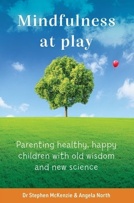 Mindfulness at Play: Parenting Healthy, Happy Children with Old Wisdom and New Science by McKenzie, Stephen