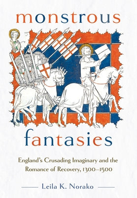 Monstrous Fantasies: England's Crusading Imaginary and the Romance of Recovery, 1300-1500 by Norako, Leila K.