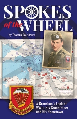 Spokes of the Wheel: A Grandson's Look at WWII, His Grandfather and His Hometown. by Colclasure, Thomas H.