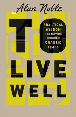 To Live Well: Practical Wisdom for Moving Through Chaotic Times by Noble, Alan