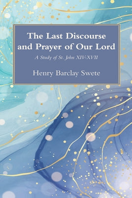 The Last Discourse and Prayer of Our Lord: A Study of St. John XIV-XVII by Swete, Henry Barclay