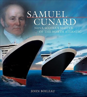 Samuel Cunard: Nova Scotia's Master of the North Atlantic by Boileau, John