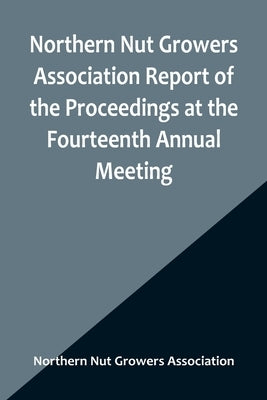 Northern Nut Growers Association Report of the Proceedings at the Fourteenth Annual Meeting; Washington D.C. September 26, 27 and 28 1923 by Nut Growers Association, Northern