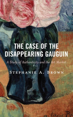 The Case of the Disappearing Gauguin: A Study of Authenticity and the Art Market by Brown, Stephanie A.