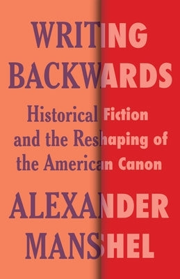 Writing Backwards: Historical Fiction and the Reshaping of the American Canon by Manshel, Alexander
