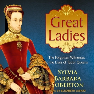 Great Ladies Lib/E: The Forgotten Witnesses to the Lives of Tudor Queens by Jasicki, Elizabeth