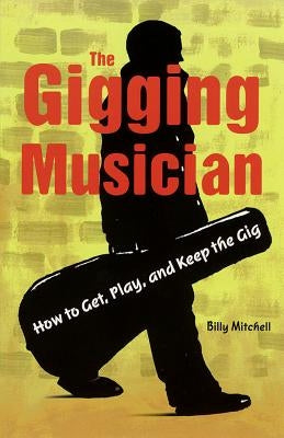 The Gigging Musician: How to Get, Play and Keep the Gig by Mitchell, Billy