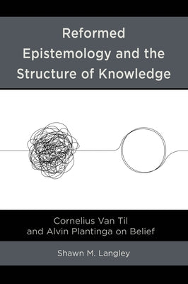 Reformed Epistemology and the Structure of Knowledge: Cornelius Van Til and Alvin Plantinga on Belief by Langley, Shawn M.
