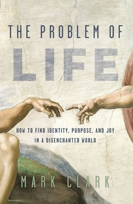 The Problem of Life: How to Find Identity, Purpose, and Joy in a Disenchanted World by Clark, Mark