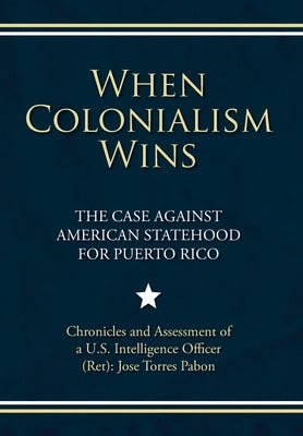 When Colonialism Wins: The Case Against American Statehood for Puerto Rico by Torres Pabon, Jose