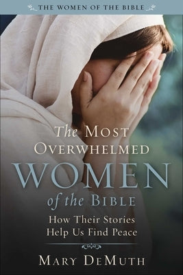 The Most Overwhelmed Women of the Bible: How Their Stories Help Us Find Peace by Demuth, Mary E.