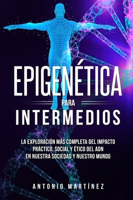 Epigenética para intermedios: La exploración más completa del impacto práctico, social y ético del ADN en nuestra sociedad y nuestro mundo by Mart&#237;nez, Antonio