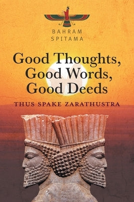 Good Thoughts, Good Words, Good Deeds: Thus Spake Zarathustra by Spitama, Bahram