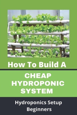 How To Build A Cheap Hydroponic System: Hydroponics Setup Beginners: Compact Hydroponics by Sensmeier, Meg