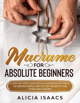 Macrame for Absolute Beginners: A step-by-step guide with illustrated patterns to create simple and stylish projects for Home and Garden by Isaacs, Alicia