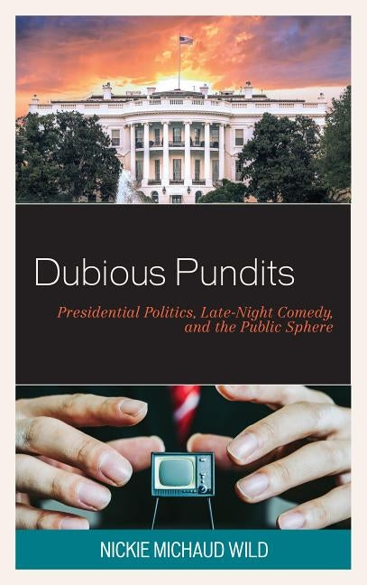 Dubious Pundits: Presidential Politics, Late-Night Comedy, and the Public Sphere by Wild, Nickie Michaud