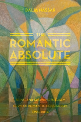 The Romantic Absolute: Being and Knowing in Early German Romantic Philosophy, 1795-1804 by Nassar, Dalia