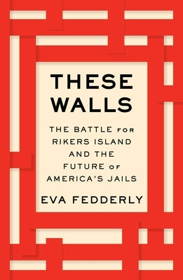 These Walls: The Battle for Rikers Island and the Future of America's Jails by Fedderly, Eva