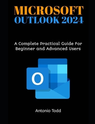 Microsoft Outlook 2024: A Complete Practical Guide For Beginner and Advanced Users by Todd, Antonio