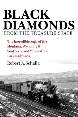 Black Diamonds from the Treasure State: The Incredible Saga of the Montana, Wyoming & Southern, and Yellowstone Park Railroads by Schalla, Robert A.