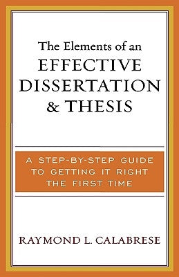 The Elements of an Effective Dissertation and Thesis: A Step-by-Step Guide to Getting it Right the First Time by Calabrese, Raymond L.