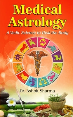 Medical Astrology: A Vedic Science to Heal the Body by Sharma, Ashok