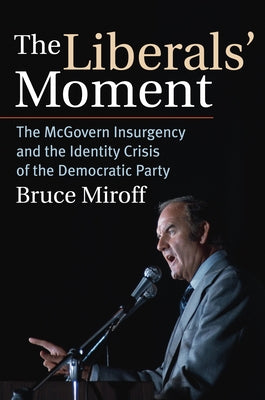 The Liberals' Moment: The McGovern Insurgency and the Identity Crisis of the Democratic Party by Miroff, Bruce