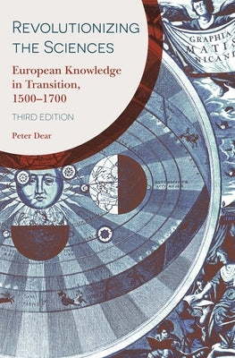 Revolutionizing the Sciences: European Knowledge in Transition, 1500-1700 Third Edition by Dear, Peter