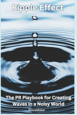 Ripple Effect: : The PR Playbook for Creating Wavers in a Noisy World by Maker, Wave