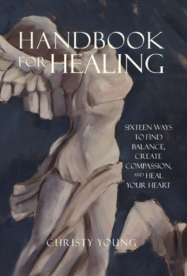 Handbook for Healing: Sixteen Ways to Find Balance, Create Compassion, and Heal Your Heart by Young, Christy