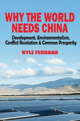 Why the World Needs China: Development, Environmentalism, Conflict Resolution & Common Prosperity by Ferrana, Kyle