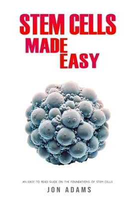 Stem Cells Made Easy: An Easy To Read Guide About The Foundations Of Stem Cells by Adams, Jon