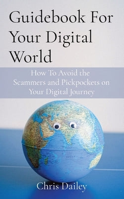 Guidebook For Your Digital World: How To Avoid the Scammers and Pickpockets on Your Digital Journey by Dailey, Chris